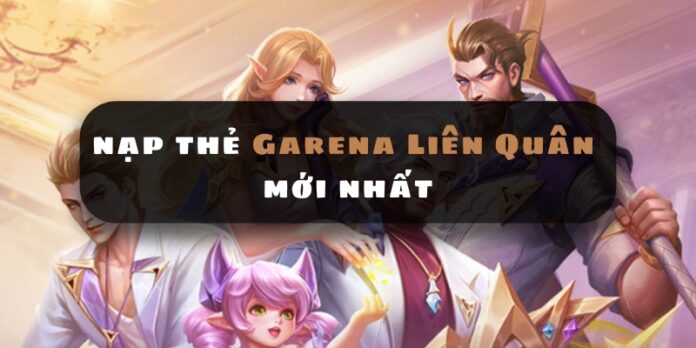 Cách nạp thẻ Garena Liên Quân mới nhất, hướng dẫn chi tiết cho game thủ
